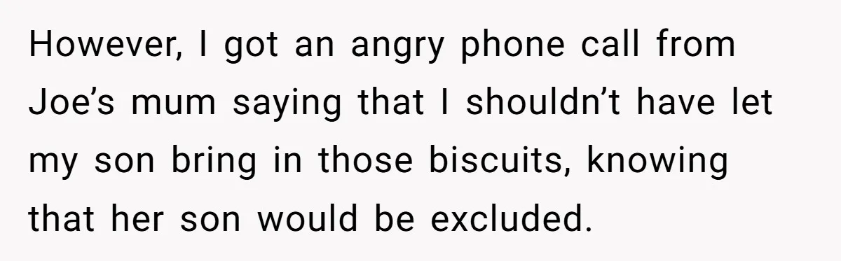 However, I got an angry phone call from Joe’s mum saying that I shouldn’t have let my son bring in those biscuits, knowing that her son would be excluded.