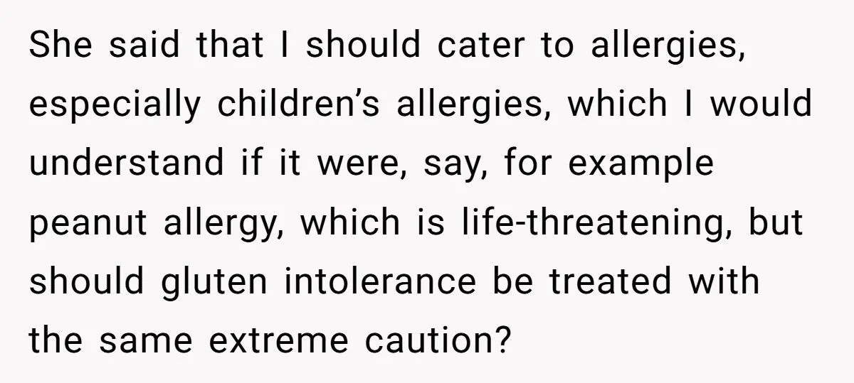She said that I should cater to allergies, especially children’s allergies, which I would understand if it were, say, for example peanut allergy, which is life-threatening, but should gluten intolerance...