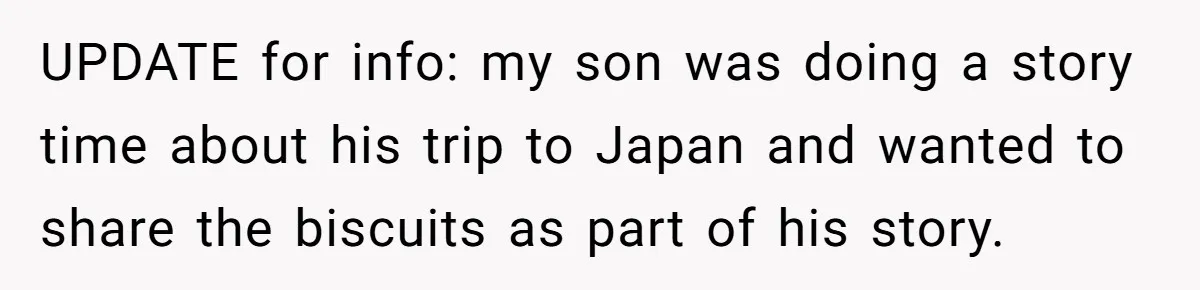 UPDATE for info: my son was doing a story time about his trip to Japan and wanted to share the biscuits as part of his story.