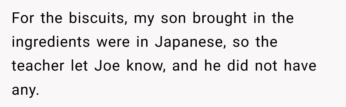 For the biscuits, my son brought in the ingredients were in Japanese, so the teacher let Joe know, and he did not have any.