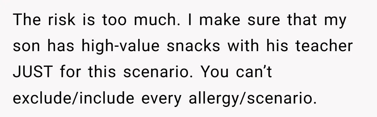 The risk is too much. I make sure that my son has high-value snacks with his teacher JUST for this scenario. You can’t exclude/include every allergy/scenario.