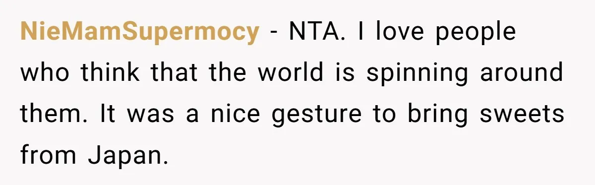 NieMamSupermocy − NTA. I love people who think that the world is spinning around them. It was a nice gesture to bring sweets from Japan.