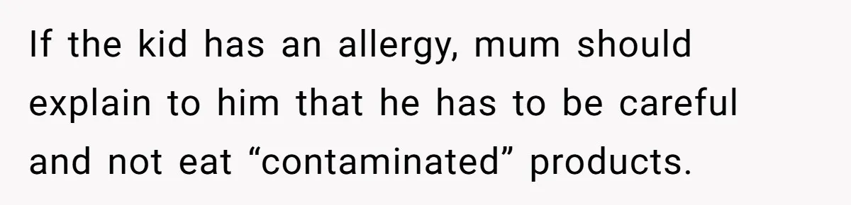 If the kid has an allergy, mum should explain to him that he has to be careful and not eat “contaminated” products.