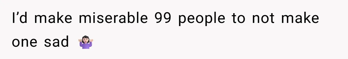 I’d make miserable 99 people to not make one sad 🤷🏻‍♀️
