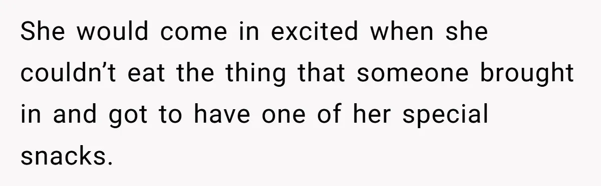 She would come in excited when she couldn’t eat the thing that someone brought in and got to have one of her special snacks.