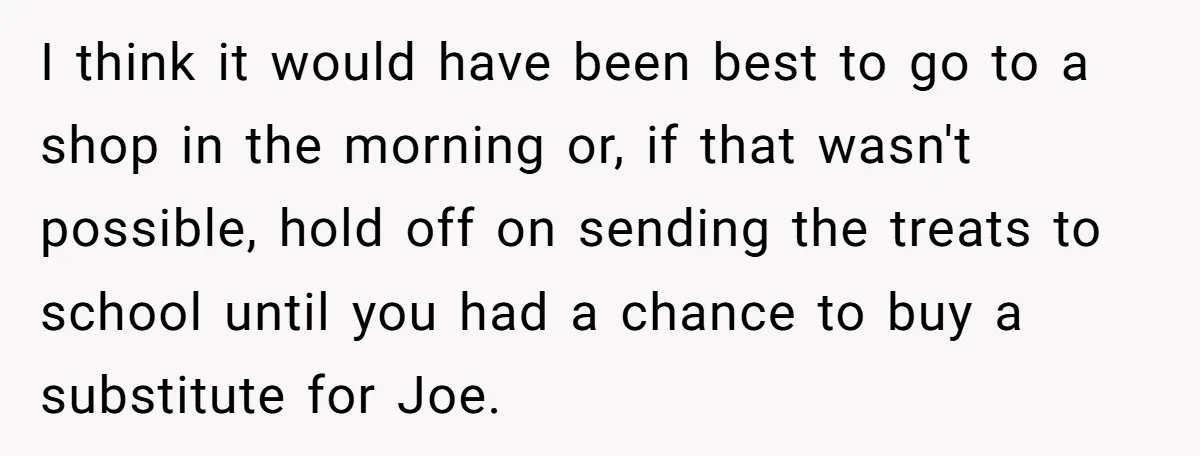 I think it would have been best to go to a shop in the morning or, if that wasn't possible, hold off on sending the treats to school until you...