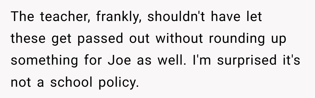 The teacher, frankly, shouldn't have let these get passed out without rounding up something for Joe as well. I'm surprised it's not a school policy.