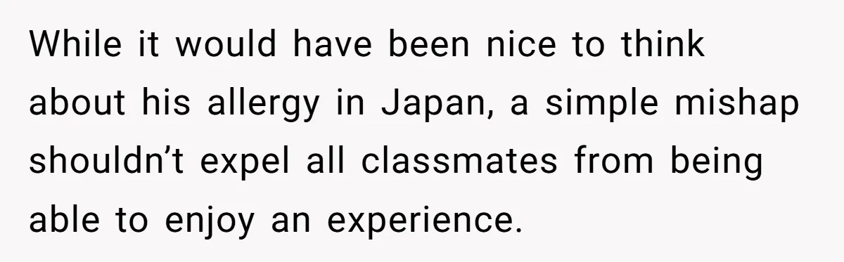 While it would have been nice to think about his allergy in Japan, a simple mishap shouldn’t expel all classmates from being able to enjoy an experience.