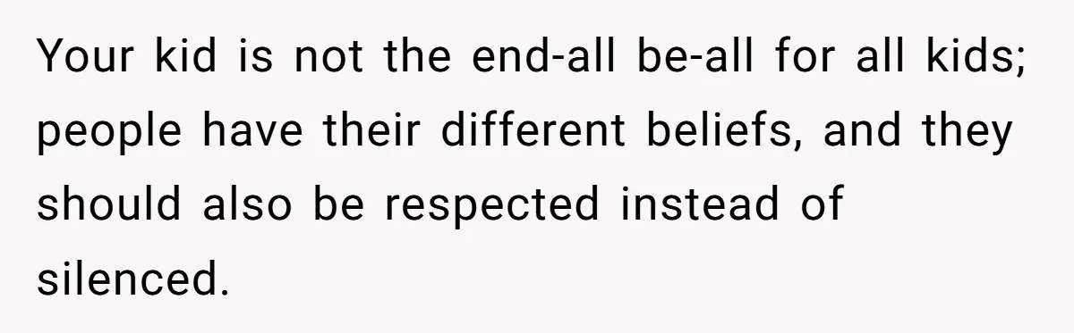 Your kid is not the end-all be-all for all kids; people have their different beliefs, and they should also be respected instead of silenced.
