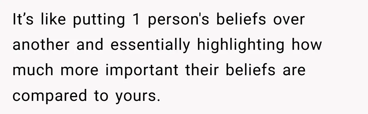 It’s like putting 1 person's beliefs over another and essentially highlighting how much more important their beliefs are compared to yours.