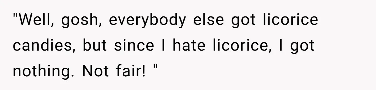 "Well, gosh, everybody else got licorice candies, but since I hate licorice, I got nothing. Not fair! "
