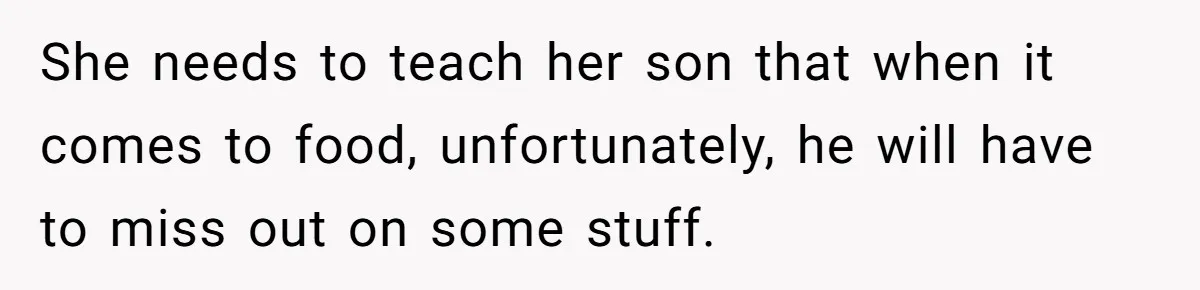She needs to teach her son that when it comes to food, unfortunately, he will have to miss out on some stuff.