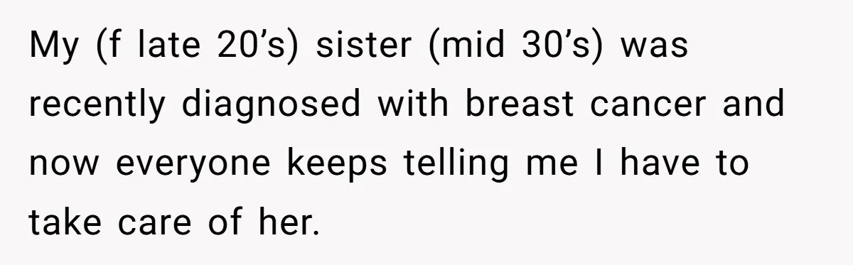 My (f late 20’s) sister (mid 30’s) was recently diagnosed with breast cancer and now everyone keeps telling me I have to take care of her.