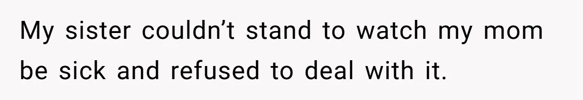 My sister couldn’t stand to watch my mom be sick and refused to deal with it.