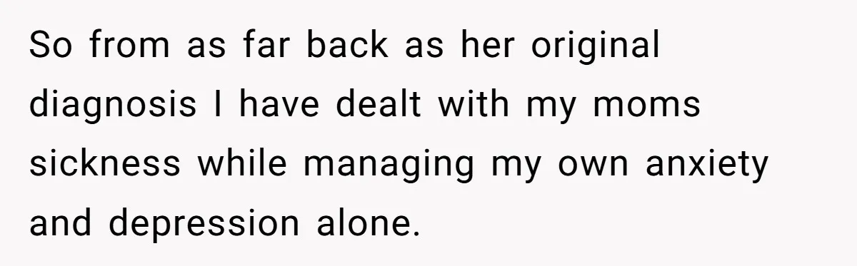 So from as far back as her original diagnosis I have dealt with my moms sickness while managing my own anxiety and depression alone.