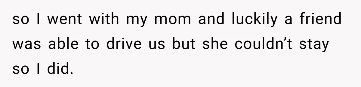 so I went with my mom and luckily a friend was able to drive us but she couldn’t stay so I did.