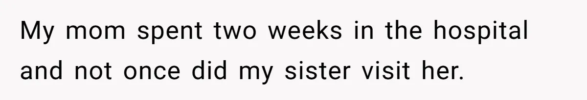 My mom spent two weeks in the hospital and not once did my sister visit her.