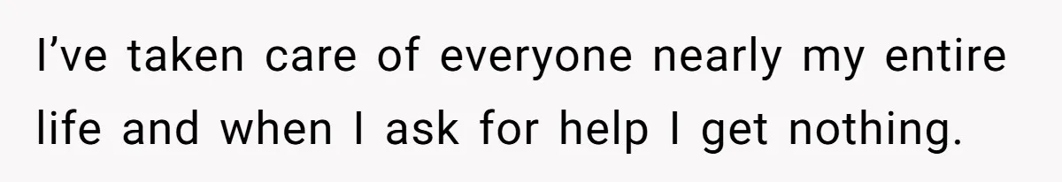 I’ve taken care of everyone nearly my entire life and when I ask for help I get nothing.