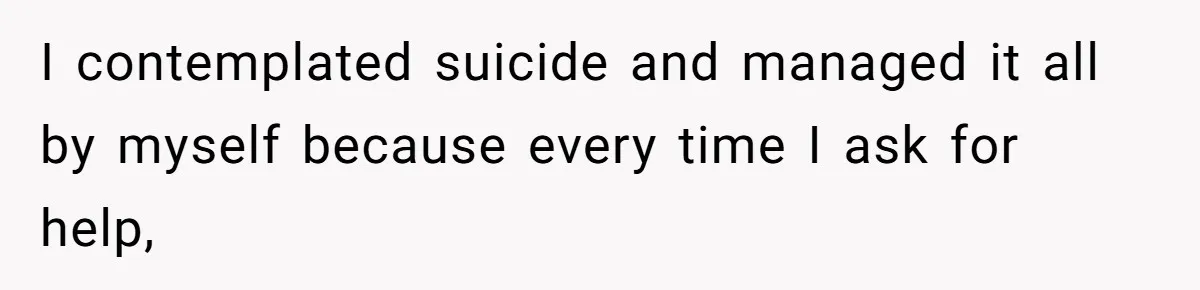 I contemplated suicide and managed it all by myself because every time I ask for help,