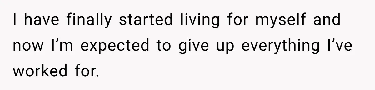 I have finally started living for myself and now I’m expected to give up everything I’ve worked for.