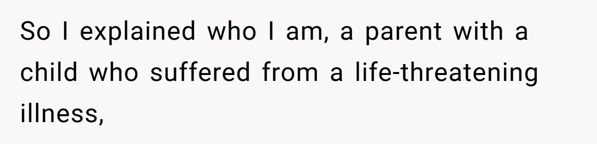 So I explained who I am, a parent with a child who suffered from a life-threatening illness,