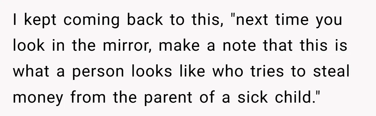 I kept coming back to this, "next time you look in the mirror, make a note that this is what a person looks like who tries to steal money from...