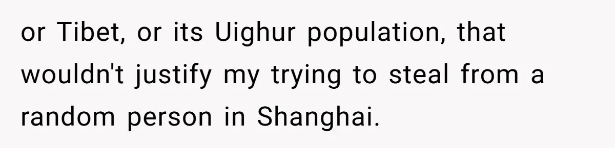 or Tibet, or its Uighur population, that wouldn't justify my trying to steal from a random person in Shanghai.