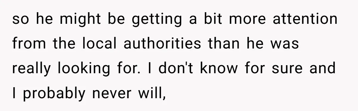 so he might be getting a bit more attention from the local authorities than he was really looking for. I don't know for sure and I probably never will,