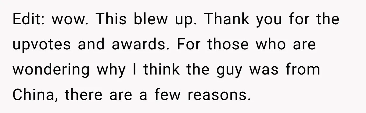Edit: wow. This blew up. Thank you for the upvotes and awards. For those who are wondering why I think the guy was from China, there are a few reasons.