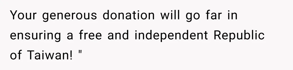 Your generous donation will go far in ensuring a free and independent Republic of Taiwan! "
