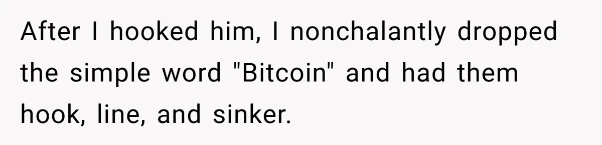 After I hooked him, I nonchalantly dropped the simple word "Bitcoin" and had them hook, line, and sinker.