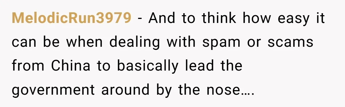 MelodicRun3979 − And to think how easy it can be when dealing with spam or scams from China to basically lead the government around by the nose….
