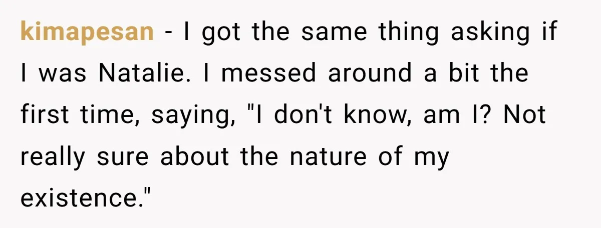 kimapesan − I got the same thing asking if I was Natalie. I messed around a bit the first time, saying, "I don't know, am I? Not really sure about...
