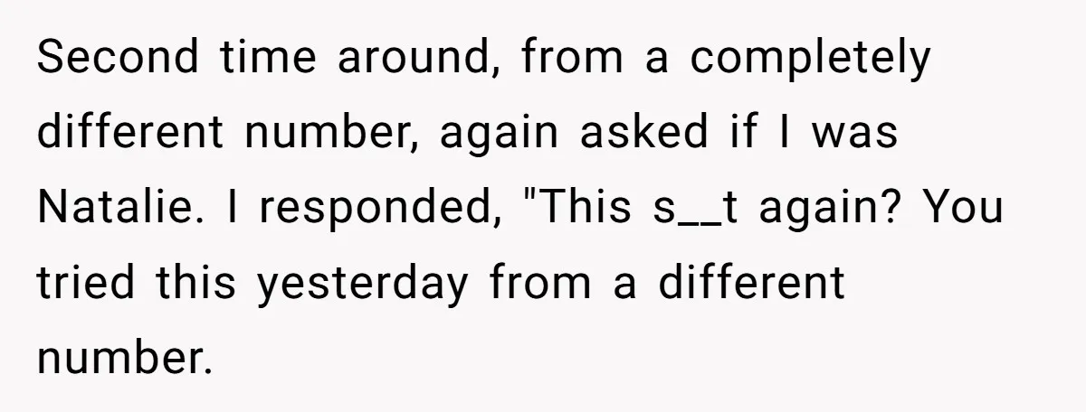Second time around, from a completely different number, again asked if I was Natalie. I responded, "This s__t again? You tried this yesterday from a different number.