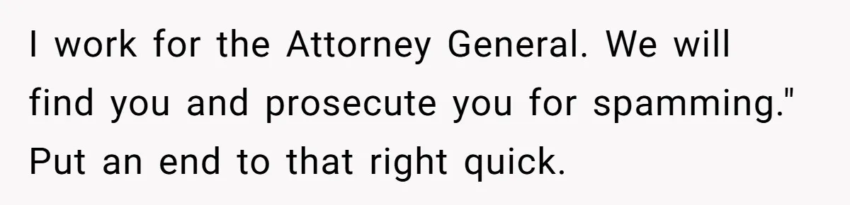 I work for the Attorney General. We will find you and prosecute you for spamming." Put an end to that right quick.