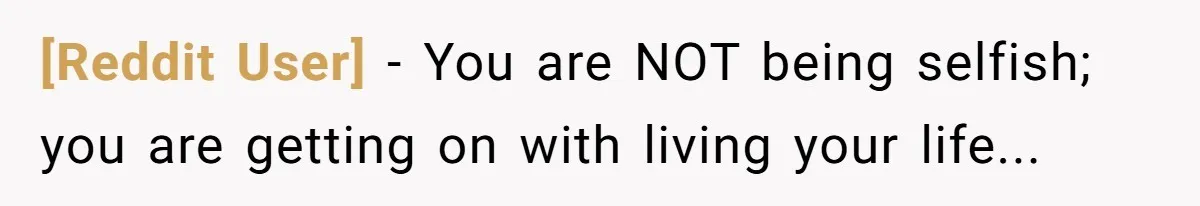 [Reddit User] − You are NOT being selfish; you are getting on with living your life...
