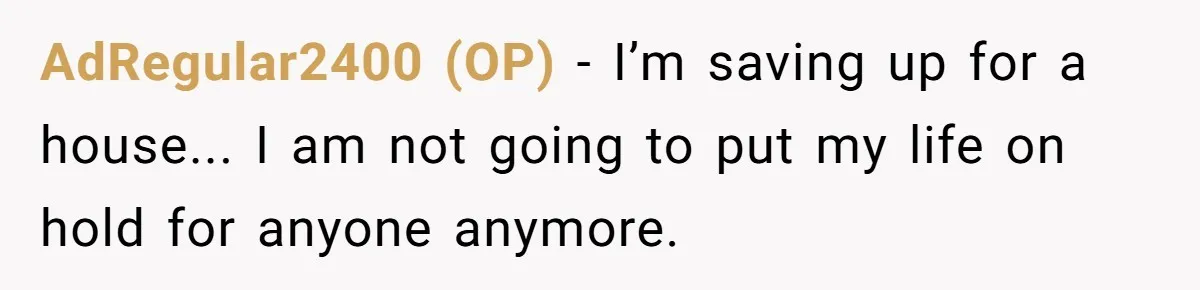 AdRegular2400 (OP) − I’m saving up for a house... I am not going to put my life on hold for anyone anymore.