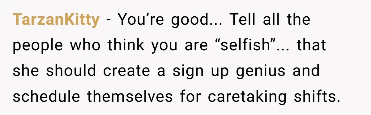 TarzanKitty − You’re good... Tell all the people who think you are “selfish”... that she should create a sign up genius and schedule themselves for caretaking shifts.