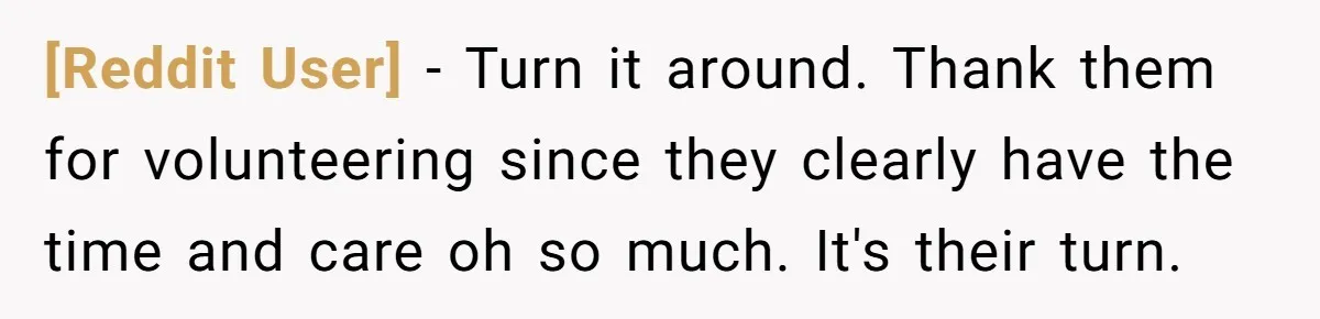 [Reddit User] − Turn it around. Thank them for volunteering since they clearly have the time and care oh so much. It's their turn.