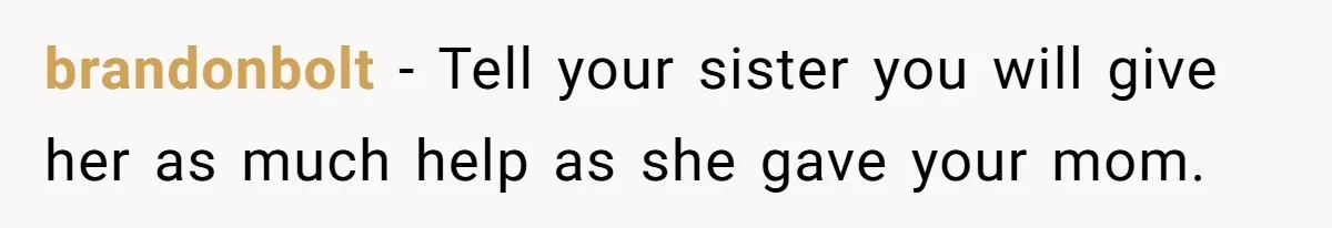 brandonbolt − Tell your sister you will give her as much help as she gave your mom.