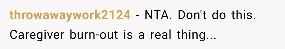 throwawaywork2124 − NTA. Don't do this. Caregiver burn-out is a real thing...