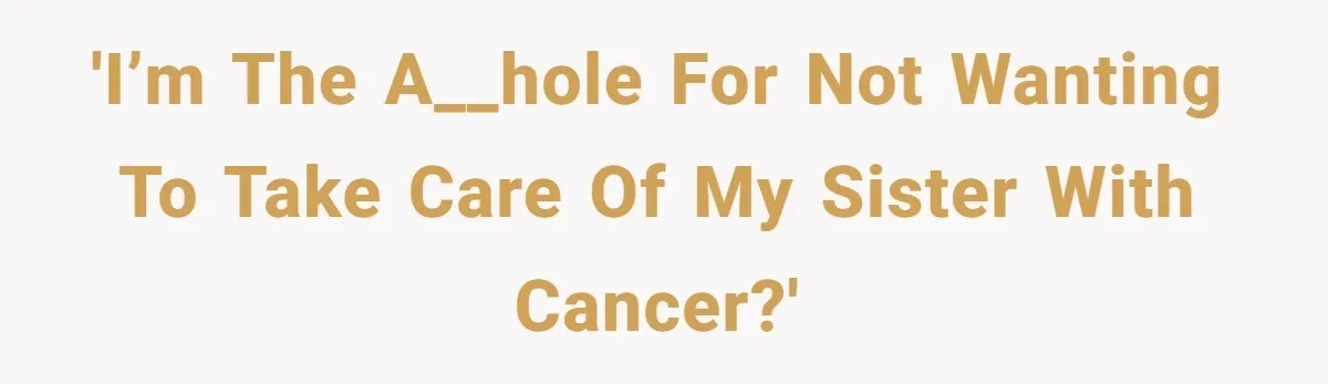'I’m the a__hole for not wanting to take care of my sister with cancer?'