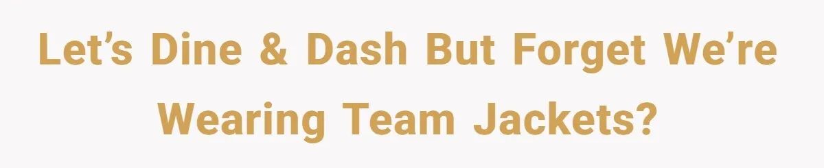 Let’s dine & dash but forget we’re wearing team jackets?