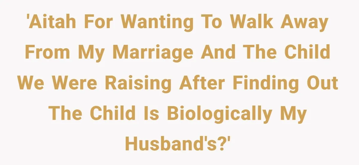 'AITAH for wanting to walk away from my marriage and the child we were raising after finding out the child is biologically my husband's?'