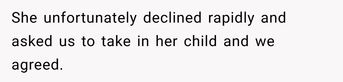She unfortunately declined rapidly and asked us to take in her child and we agreed.
