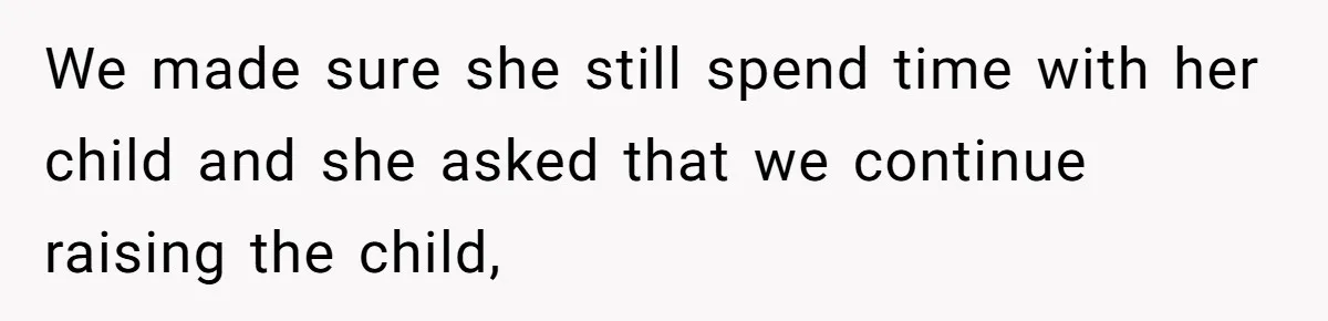 We made sure she still spend time with her child and she asked that we continue raising the child,