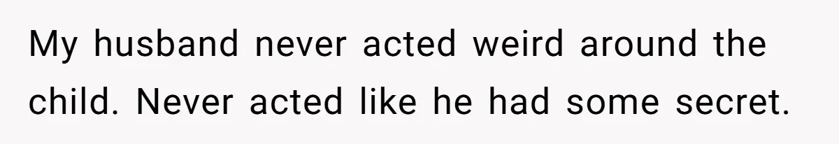 My husband never acted weird around the child. Never acted like he had some secret.