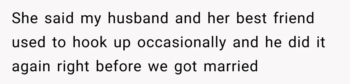 She said my husband and her best friend used to hook up occasionally and he did it again right before we got married