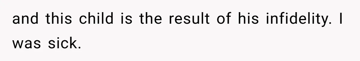 and this child is the result of his infidelity. I was sick.