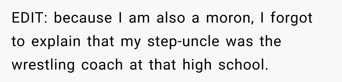EDIT: because I am also a moron, I forgot to explain that my step-uncle was the wrestling coach at that high school.